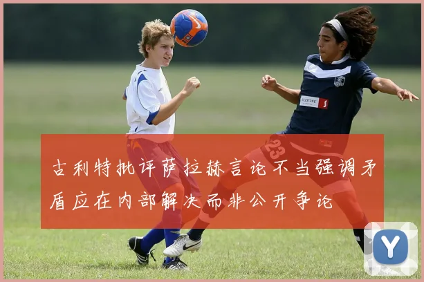 古利特批评萨拉赫言论不当强调矛盾应在内部解决而非公开争论