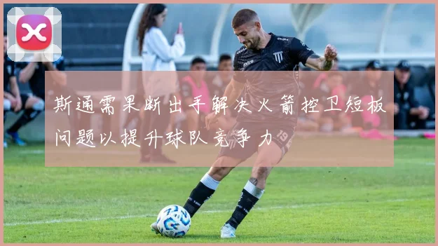 斯通需果断出手解决火箭控卫短板问题以提升球队竞争力