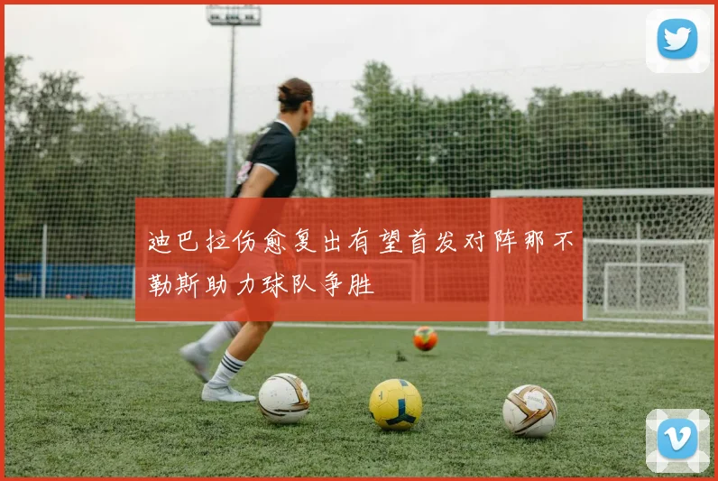 迪巴拉伤愈复出有望首发对阵那不勒斯助力球队争胜