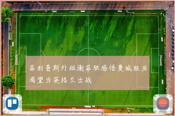 菲利普斯外租谢菲联感悟曼城经历渴望为英格兰出战