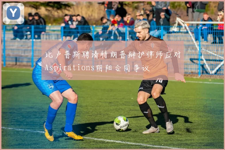 比卢普斯聘请特朗普辩护律师应对Aspirations阴阳合同争议