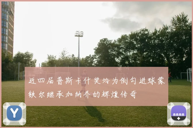 近四届普斯卡什奖均为倒勾进球蒙铁尔继承加纳乔的辉煌传奇