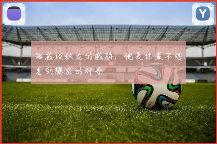 路威谈狄龙的威胁：他是你最不想看到爆发的对手