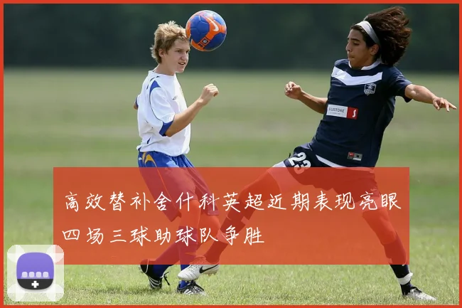 高效替补舍什科英超近期表现亮眼四场三球助球队争胜