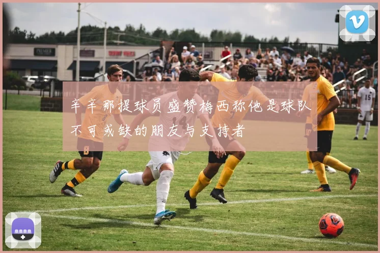 辛辛那提球员盛赞梅西称他是球队不可或缺的朋友与支持者