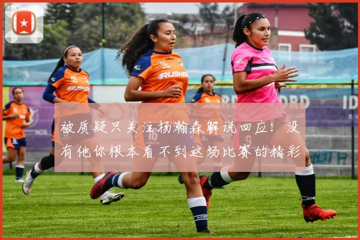 被质疑只关注杨瀚森解说回应：没有他你根本看不到这场比赛的精彩