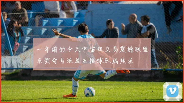 一年前的今天宇宙级交易震撼联盟东契奇与浓眉互换球队成焦点