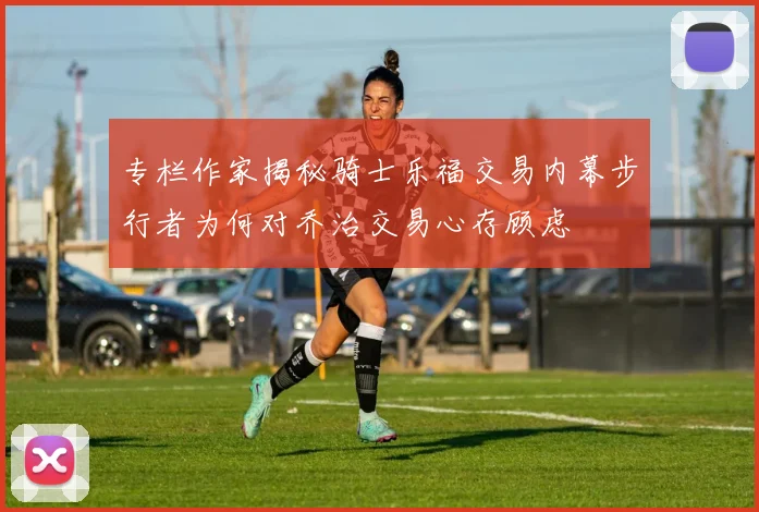 专栏作家揭秘骑士乐福交易内幕步行者为何对乔治交易心存顾虑