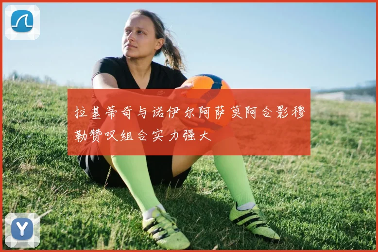 拉基蒂奇与诺伊尔阿萨莫阿合影穆勒赞叹组合实力强大