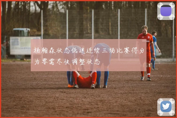 杨瀚森状态低迷连续三场比赛得分为零需尽快调整状态