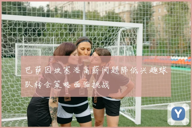 巴萨因坎塞洛高薪问题降低兴趣球队转会策略面临挑战