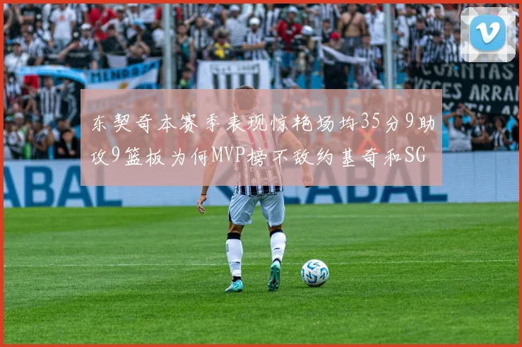 东契奇本赛季表现惊艳场均35分9助攻9篮板为何MVP榜不敌约基奇和SGA