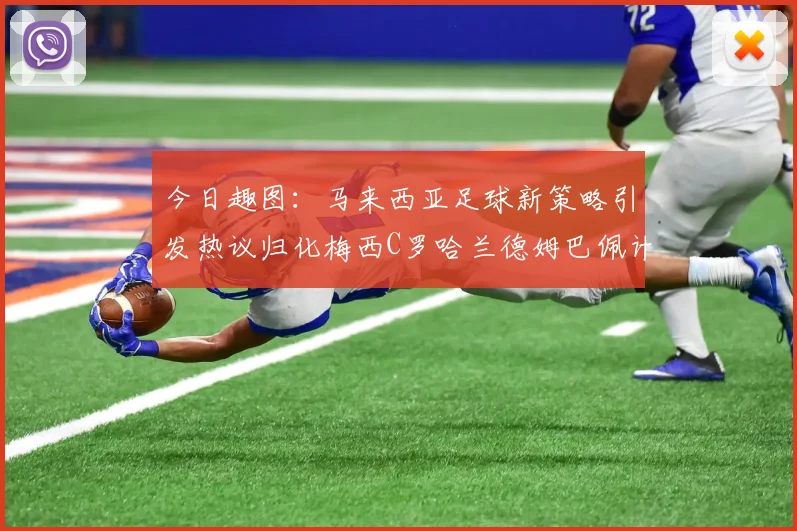 今日趣图：马来西亚足球新策略引发热议归化梅西C罗哈兰德姆巴佩计划