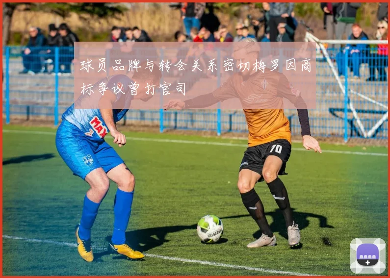 球员品牌与转会关系密切梅罗因商标争议曾打官司