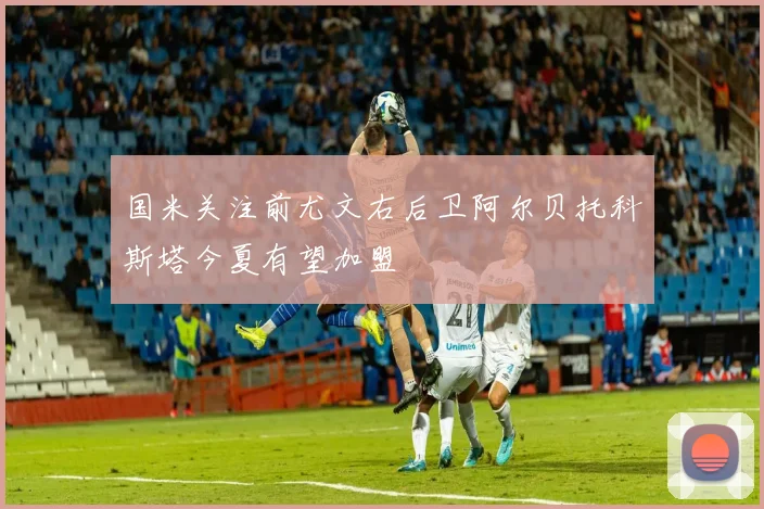 国米关注前尤文右后卫阿尔贝托科斯塔今夏有望加盟
