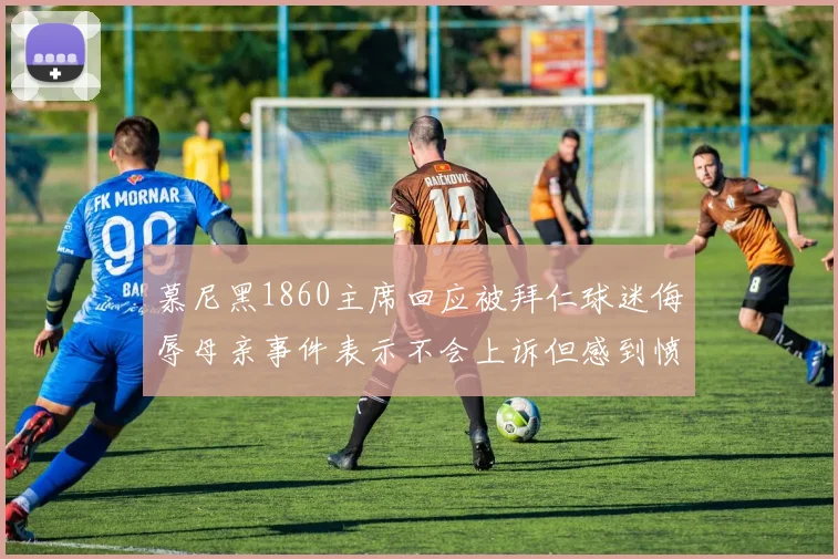慕尼黑1860主席回应被拜仁球迷侮辱母亲事件表示不会上诉但感到愤怒