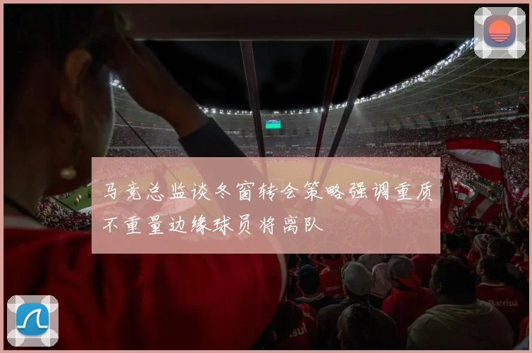 马竞总监谈冬窗转会策略强调重质不重量边缘球员将离队