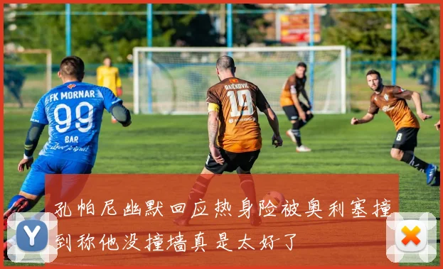 孔帕尼幽默回应热身险被奥利塞撞到称他没撞墙真是太好了