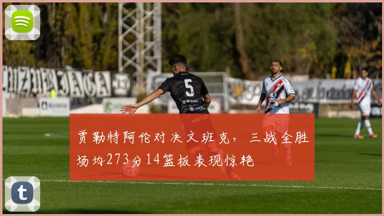 贾勒特阿伦对决文班克，三战全胜场均273分14篮板表现惊艳