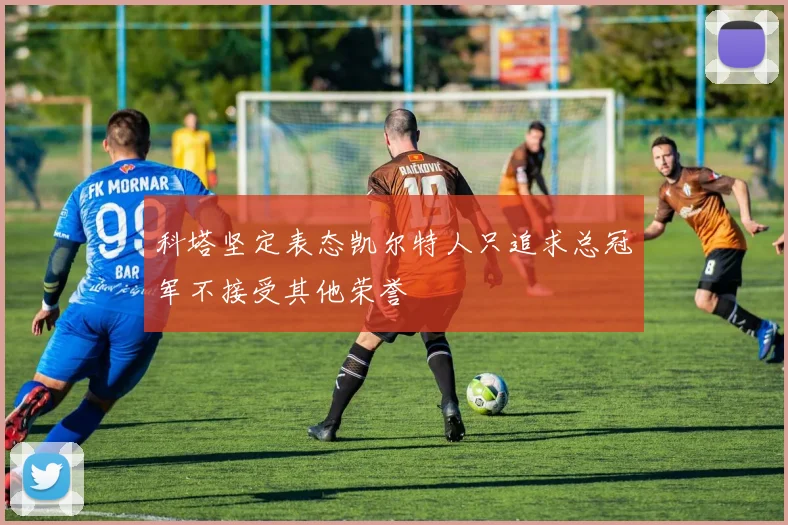 科塔坚定表态凯尔特人只追求总冠军不接受其他荣誉