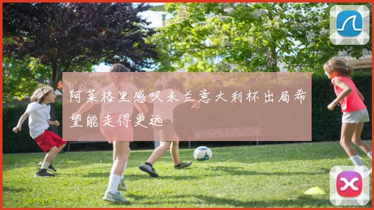 阿莱格里感叹米兰意大利杯出局希望能走得更远