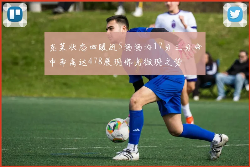 克莱状态回暖近5场场均17分三分命中率高达478展现佛光微现之势