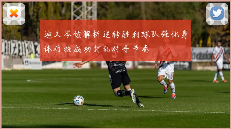 迪文岑佐解析逆转胜利球队强化身体对抗成功打乱对手节奏