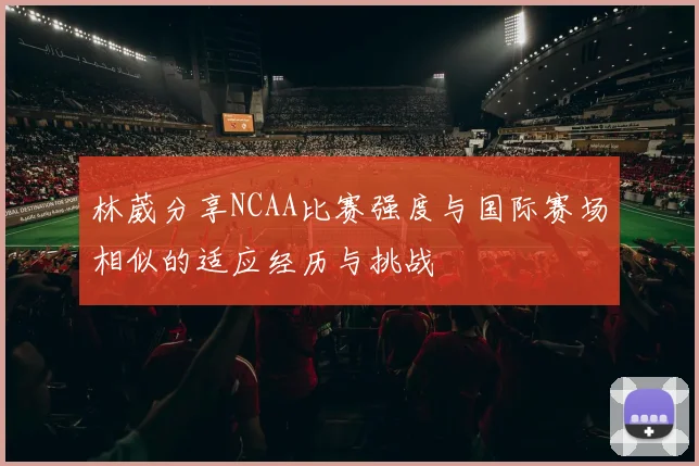 林葳分享NCAA比赛强度与国际赛场相似的适应经历与挑战