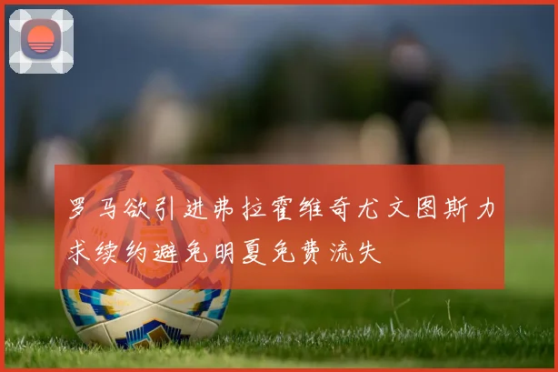 罗马欲引进弗拉霍维奇尤文图斯力求续约避免明夏免费流失