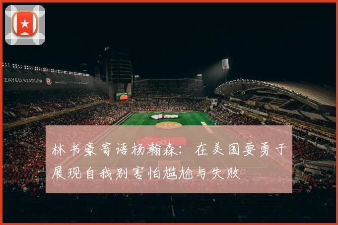 林书豪寄语杨瀚森：在美国要勇于展现自我别害怕尴尬与失败