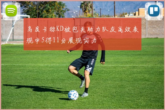 乌度卡称KD被包夹助力队友高效表现中5得11分展现实力