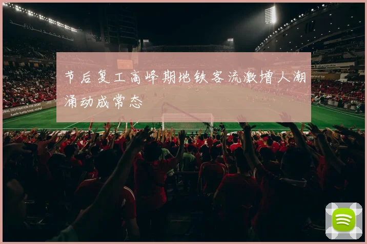 节后复工高峰期地铁客流激增人潮涌动成常态