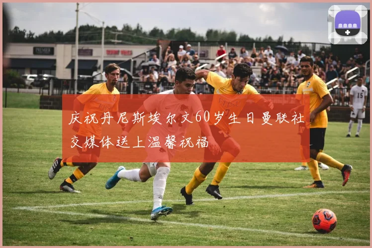 庆祝丹尼斯埃尔文60岁生日曼联社交媒体送上温馨祝福