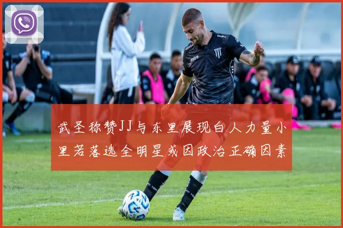武圣称赞JJ与东里展现白人力量小里若落选全明星或因政治正确因素