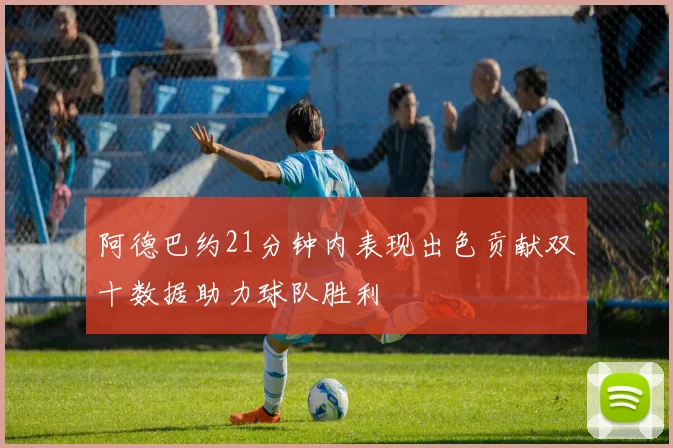 阿德巴约21分钟内表现出色贡献双十数据助力球队胜利