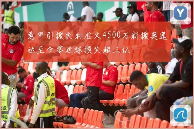 意甲引援失利尤文4500万新援奥蓬达至今零进球损失超三亿