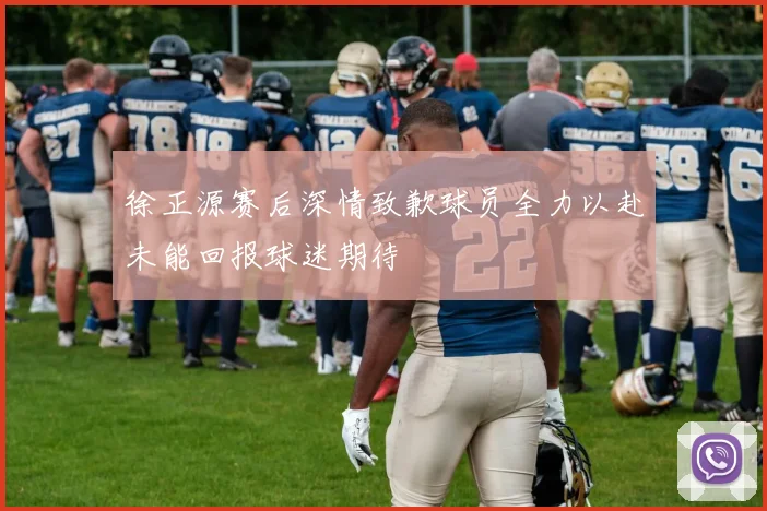 徐正源赛后深情致歉球员全力以赴未能回报球迷期待