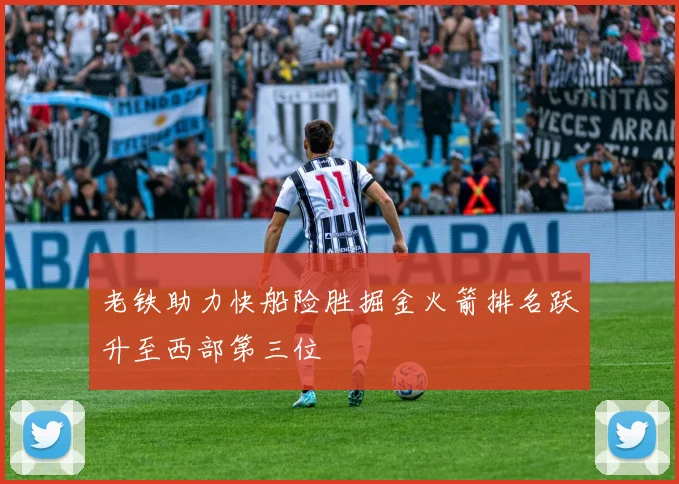 老铁助力快船险胜掘金火箭排名跃升至西部第三位