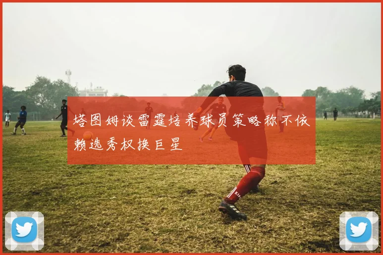 塔图姆谈雷霆培养球员策略称不依赖选秀权换巨星