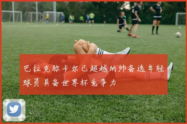巴拉克称卡尔已超越纳帅备选年轻球员具备世界杯竞争力