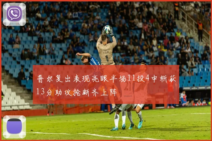 普尔复出表现亮眼半场11投4中斩获13分助攻抢断齐上阵