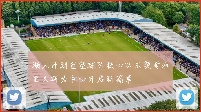 湖人计划重塑球队核心以东契奇和里夫斯为中心开启新篇章