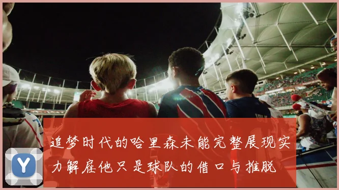 追梦时代的哈里森未能完整展现实力解雇他只是球队的借口与推脱