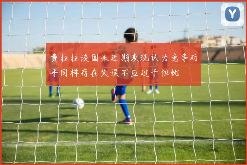 费拉拉谈国米近期表现认为竞争对手同样存在失误不应过于担忧