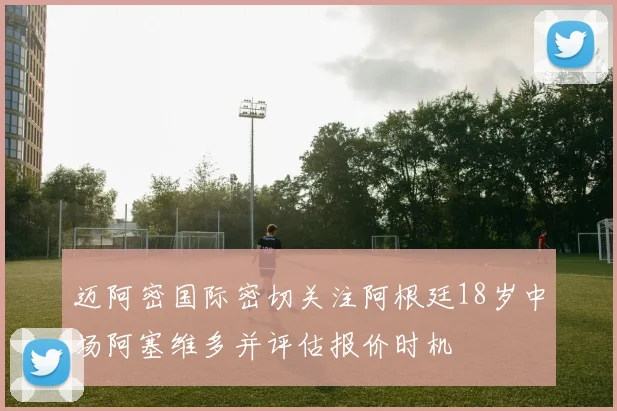 迈阿密国际密切关注阿根廷18岁中场阿塞维多并评估报价时机