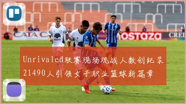 Unrivaled联赛现场观战人数创纪录21490人引领女子职业篮球新篇章