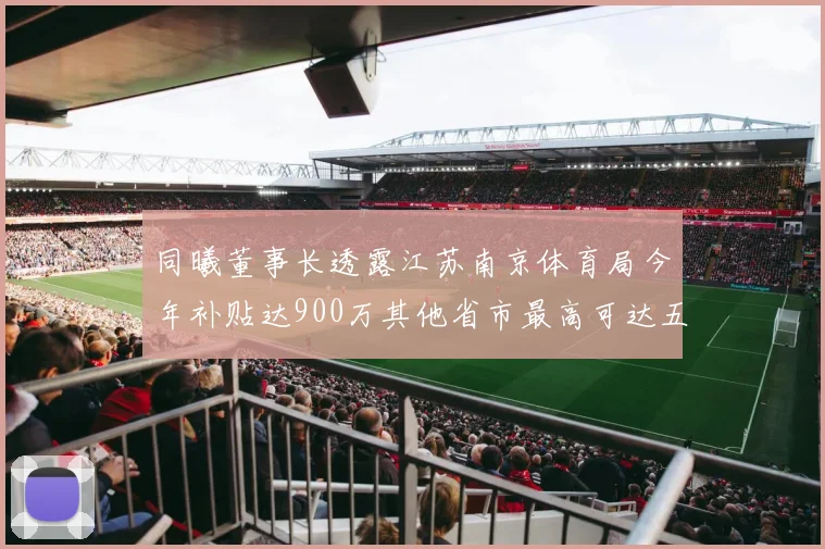 同曦董事长透露江苏南京体育局今年补贴达900万其他省市最高可达五千万