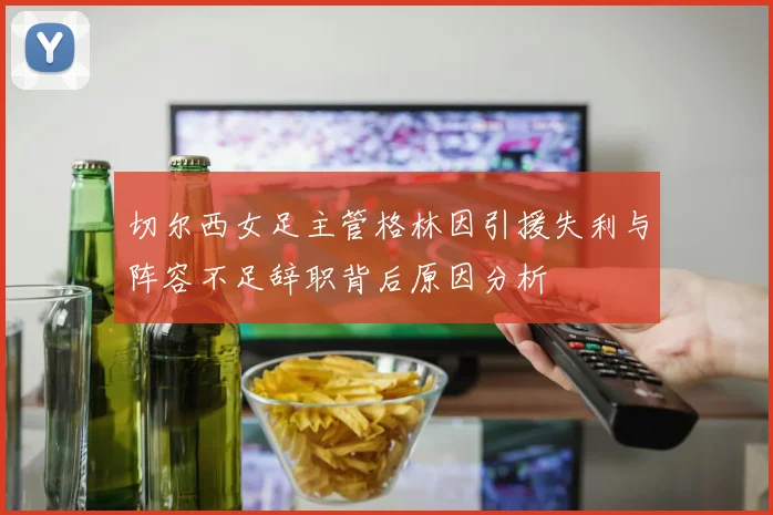 切尔西女足主管格林因引援失利与阵容不足辞职背后原因分析