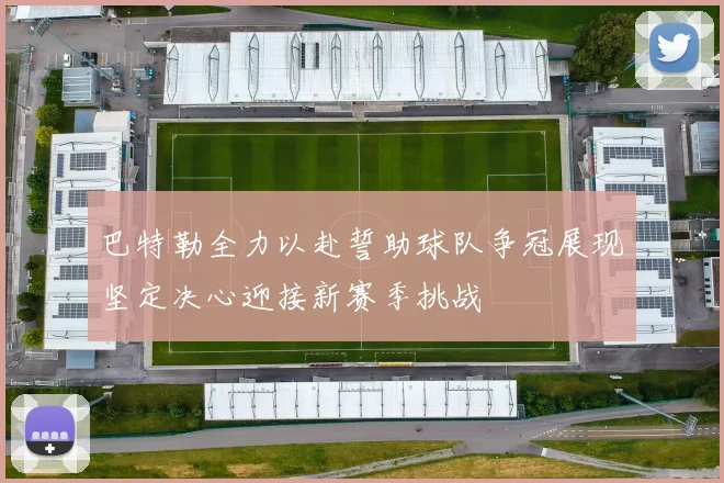 巴特勒全力以赴誓助球队争冠展现坚定决心迎接新赛季挑战