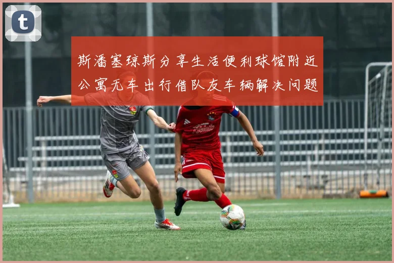 斯潘塞琼斯分享生活便利球馆附近公寓无车出行借队友车辆解决问题